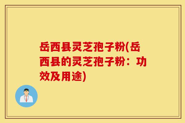岳西县灵芝孢子粉(岳西县的灵芝孢子粉:功效及用途)-第1张图片-灵芝之家 岳西县灵芝孢子粉(岳西县的灵芝孢子粉:功效及用途)-第1张图片-灵芝之家