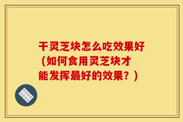 干灵芝块怎么吃效果好 (如何食用灵芝块才能发挥最好的效果?)-第1张图片-灵芝之家 干灵芝块怎么吃效果好 (如何食用灵芝块才能发挥最好的效果?)-第1张图片-灵芝之家