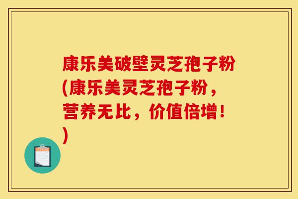 康乐美破壁灵芝孢子粉(康乐美灵芝孢子粉,营养无比,价值倍增!)-第1张图片-灵芝之家 康乐美破壁灵芝孢子粉(康乐美灵芝孢子粉,营养无比,价值倍增!)-第1张图片-灵芝之家