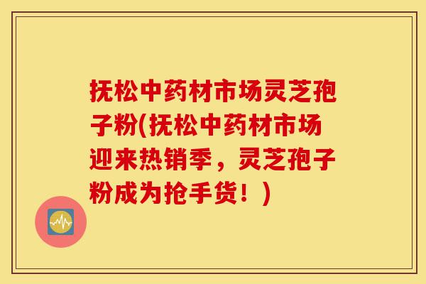 抚松中药材市场灵芝孢子粉(抚松中药材市场迎来热销季,灵芝孢子粉成为抢手货!)-第1张图片-灵芝之家 抚松中药材市场灵芝孢子粉(抚松中药材市场迎来热销季,灵芝孢子粉成为抢手货!)-第1张图片-灵芝之家