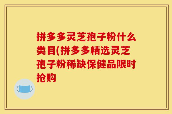 拼多多灵芝孢子粉什么类目(拼多多精选灵芝孢子粉稀缺保健品限时抢购-第1张图片-灵芝之家 拼多多灵芝孢子粉什么类目(拼多多精选灵芝孢子粉稀缺保健品限时抢购-第1张图片-灵芝之家