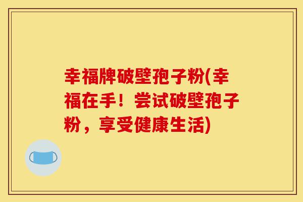 幸福牌破壁孢子粉(幸福在手!尝试破壁孢子粉,享受健康生活)-第1张图片-灵芝之家 幸福牌破壁孢子粉(幸福在手!尝试破壁孢子粉,享受健康生活)-第1张图片-灵芝之家
