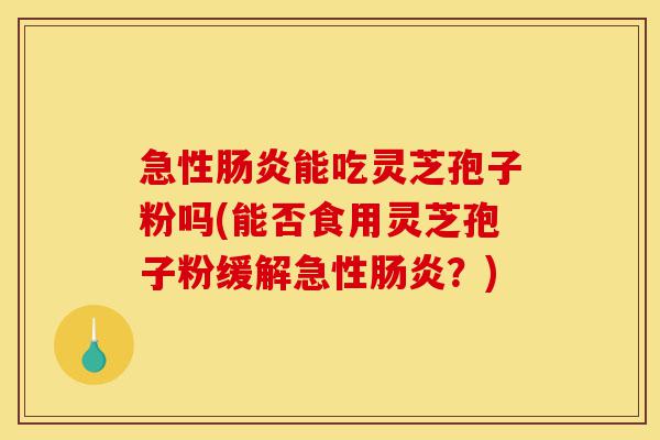 急性肠炎能吃灵芝孢子粉吗(能否食用灵芝孢子粉缓解急性肠炎?)-第1张图片-灵芝之家 急性肠炎能吃灵芝孢子粉吗(能否食用灵芝孢子粉缓解急性肠炎?)-第1张图片-灵芝之家