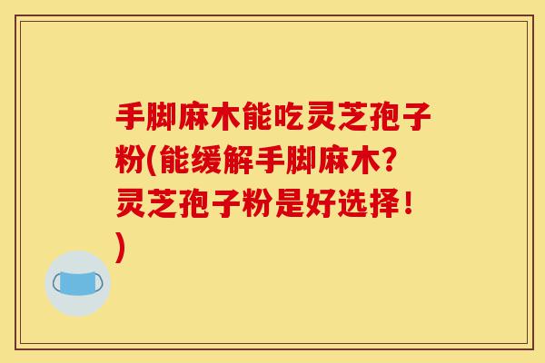 手脚麻木能吃灵芝孢子粉(能缓解手脚麻木？灵芝孢子粉是好选择！)-第1张图片-灵芝之家