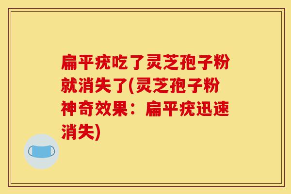扁平疣吃了灵芝孢子粉就消失了(灵芝孢子粉神奇效果:扁平疣迅速消失)-第1张图片-灵芝之家 扁平疣吃了灵芝孢子粉就消失了(灵芝孢子粉神奇效果:扁平疣迅速消失)-第1张图片-灵芝之家