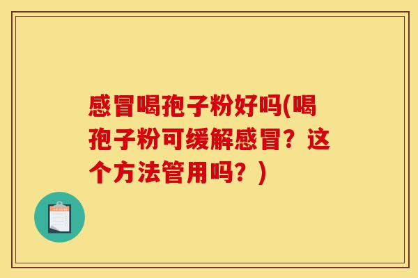 感冒喝孢子粉好吗(喝孢子粉可缓解感冒?这个方法管用吗?)-第1张图片-灵芝之家 感冒喝孢子粉好吗(喝孢子粉可缓解感冒?这个方法管用吗?)-第1张图片-灵芝之家