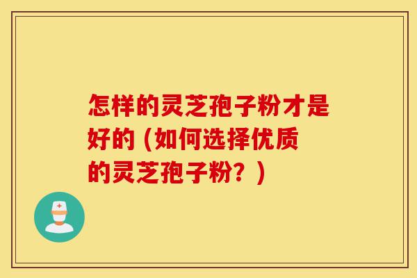 怎样的灵芝孢子粉才是好的 (如何选择优质的灵芝孢子粉?)-第1张图片-灵芝之家 怎样的灵芝孢子粉才是好的 (如何选择优质的灵芝孢子粉?)-第1张图片-灵芝之家