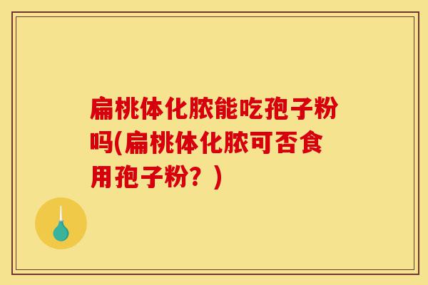 扁桃体化脓能吃孢子粉吗(扁桃体化脓可否食用孢子粉？)-第1张图片-灵芝之家