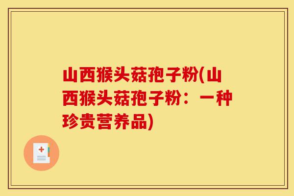 山西猴头菇孢子粉(山西猴头菇孢子粉：一种珍贵营养品)-第1张图片-灵芝之家