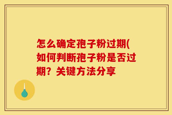 怎么确定孢子粉过期(如何判断孢子粉是否过期?关键方法分享-第1张图片-灵芝之家 怎么确定孢子粉过期(如何判断孢子粉是否过期?关键方法分享-第1张图片-灵芝之家