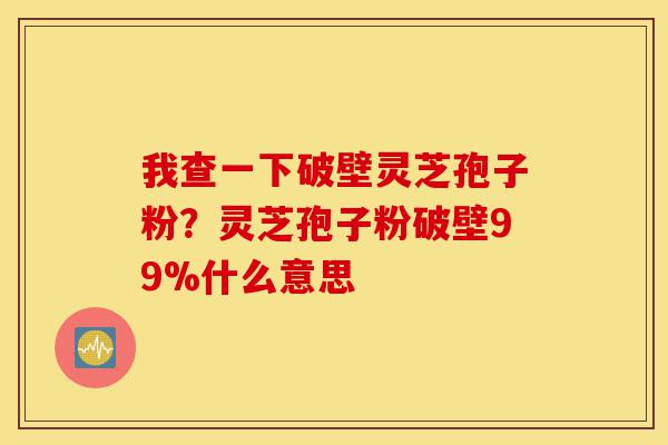 我查一下破壁灵芝孢子粉?灵芝孢子粉破壁99%什么意思-第1张图片-灵芝之家 我查一下破壁灵芝孢子粉?灵芝孢子粉破壁99%什么意思-第1张图片-灵芝之家