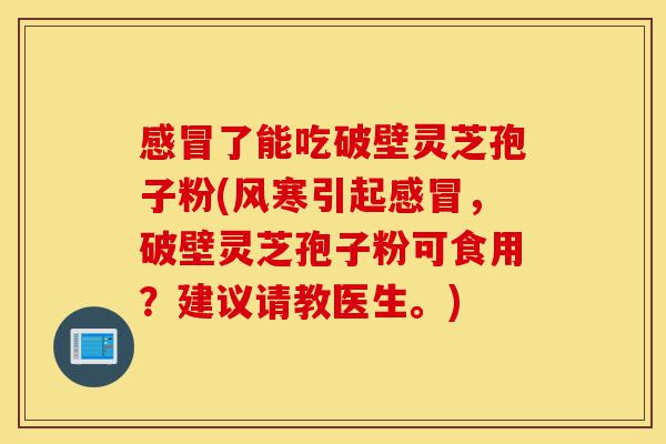 感冒了能吃破壁灵芝孢子粉(风寒引起感冒,破壁灵芝孢子粉可食用?建议请教医生。)-第1张图片-灵芝之家 感冒了能吃破壁灵芝孢子粉(风寒引起感冒,破壁灵芝孢子粉可食用?建议请教医生。)-第1张图片-灵芝之家