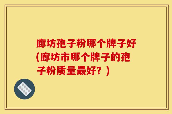 廊坊孢子粉哪个牌子好(廊坊市哪个牌子的孢子粉质量最好？)-第1张图片-灵芝之家