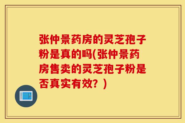 张仲景药房的灵芝孢子粉是真的吗(张仲景药房售卖的灵芝孢子粉是否真实有效?)-第1张图片-灵芝之家 张仲景药房的灵芝孢子粉是真的吗(张仲景药房售卖的灵芝孢子粉是否真实有效?)-第1张图片-灵芝之家