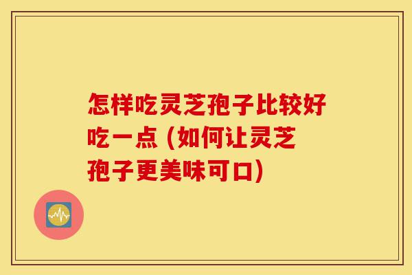 怎样吃灵芝孢子比较好吃一点 (如何让灵芝孢子更美味可口)-第1张图片-灵芝之家