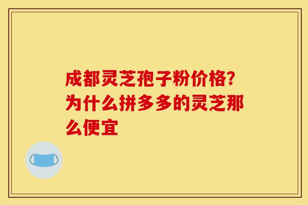成都灵芝孢子粉价格?为什么拼多多的灵芝那么便宜-第1张图片-灵芝之家 成都灵芝孢子粉价格?为什么拼多多的灵芝那么便宜-第1张图片-灵芝之家