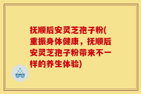 抚顺后安灵芝孢子粉(重振身体健康，抚顺后安灵芝孢子粉带来不一样的养生体验)-第1张图片-灵芝之家
