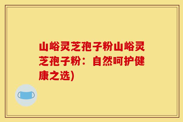 山峪灵芝孢子粉山峪灵芝孢子粉:自然呵护健康之选)-第1张图片-灵芝之家 山峪灵芝孢子粉山峪灵芝孢子粉:自然呵护健康之选)-第1张图片-灵芝之家