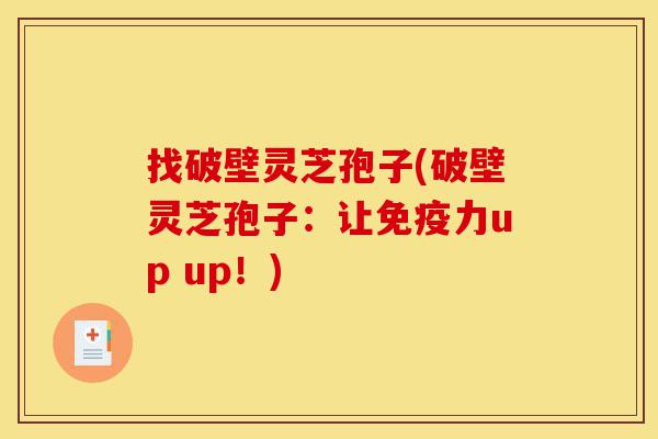 找破壁灵芝孢子(破壁灵芝孢子:让免疫力up up!)-第1张图片-灵芝之家 找破壁灵芝孢子(破壁灵芝孢子:让免疫力up up!)-第1张图片-灵芝之家