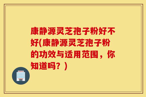 康静源灵芝孢子粉好不好(康静源灵芝孢子粉的功效与适用范围，你知道吗？)-第1张图片-灵芝之家