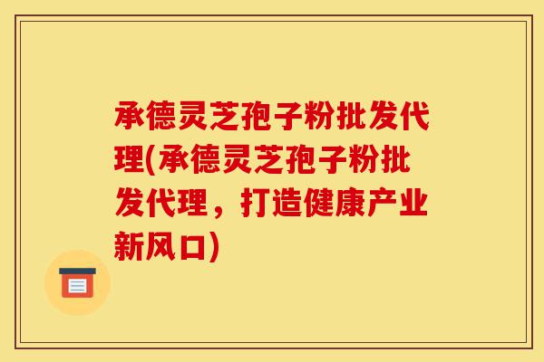 承德灵芝孢子粉批发代理(承德灵芝孢子粉批发代理,打造健康产业新风口)-第1张图片-灵芝之家 承德灵芝孢子粉批发代理(承德灵芝孢子粉批发代理,打造健康产业新风口)-第1张图片-灵芝之家