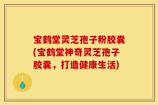宝鹤堂灵芝孢子粉胶囊(宝鹤堂神奇灵芝孢子胶囊,打造健康生活)-第1张图片-灵芝之家 宝鹤堂灵芝孢子粉胶囊(宝鹤堂神奇灵芝孢子胶囊,打造健康生活)-第1张图片-灵芝之家