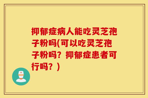 抑郁症病人能吃灵芝孢子粉吗(可以吃灵芝孢子粉吗？抑郁症患者可行吗？)-第1张图片-灵芝之家