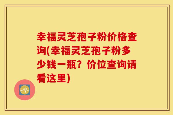 幸福灵芝孢子粉价格查询(幸福灵芝孢子粉多少钱一瓶?价位查询请看这里)-第1张图片-灵芝之家 幸福灵芝孢子粉价格查询(幸福灵芝孢子粉多少钱一瓶?价位查询请看这里)-第1张图片-灵芝之家