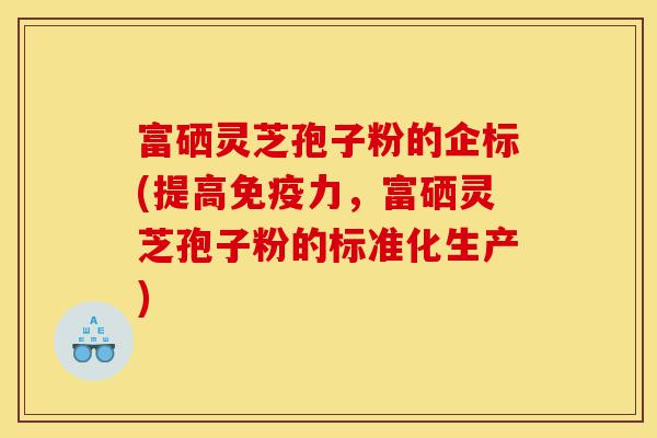 富硒灵芝孢子粉的企标(提高免疫力,富硒灵芝孢子粉的标准化生产)-第1张图片-灵芝之家 富硒灵芝孢子粉的企标(提高免疫力,富硒灵芝孢子粉的标准化生产)-第1张图片-灵芝之家