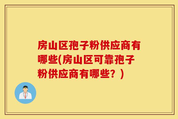 房山区孢子粉供应商有哪些(房山区可靠孢子粉供应商有哪些？)-第1张图片-灵芝之家