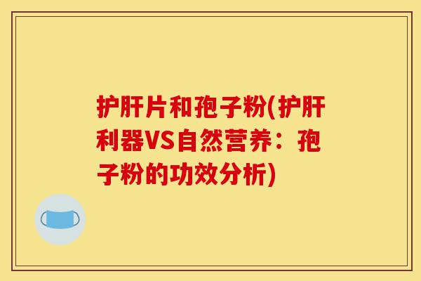 护肝片和孢子粉(护肝利器VS自然营养:孢子粉的功效分析)-第1张图片-灵芝之家 护肝片和孢子粉(护肝利器VS自然营养:孢子粉的功效分析)-第1张图片-灵芝之家