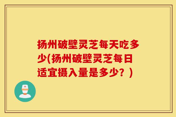 扬州破壁灵芝每天吃多少(扬州破壁灵芝每日适宜摄入量是多少？)-第1张图片-灵芝之家
