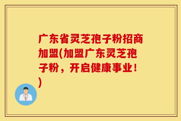 广东省灵芝孢子粉招商加盟(加盟广东灵芝孢子粉，开启健康事业！)-第1张图片-灵芝之家