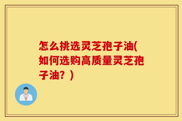 怎么挑选灵芝孢子油(如何选购高质量灵芝孢子油?)-第1张图片-灵芝之家 怎么挑选灵芝孢子油(如何选购高质量灵芝孢子油?)-第1张图片-灵芝之家