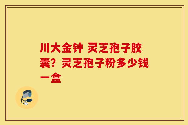 川大金钟 灵芝孢子胶囊?灵芝孢子粉多少钱一盒-第1张图片-灵芝之家 川大金钟 灵芝孢子胶囊?灵芝孢子粉多少钱一盒-第1张图片-灵芝之家