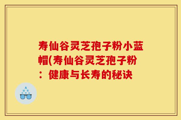 寿仙谷灵芝孢子粉小蓝帽(寿仙谷灵芝孢子粉:健康与长寿的秘诀-第1张图片-灵芝之家 寿仙谷灵芝孢子粉小蓝帽(寿仙谷灵芝孢子粉:健康与长寿的秘诀-第1张图片-灵芝之家