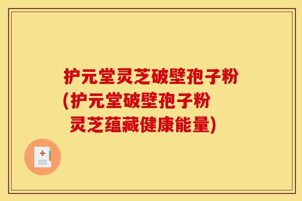 护元堂灵芝破壁孢子粉(护元堂破壁孢子粉 灵芝蕴藏健康能量)-第1张图片-灵芝之家 护元堂灵芝破壁孢子粉(护元堂破壁孢子粉 灵芝蕴藏健康能量)-第1张图片-灵芝之家