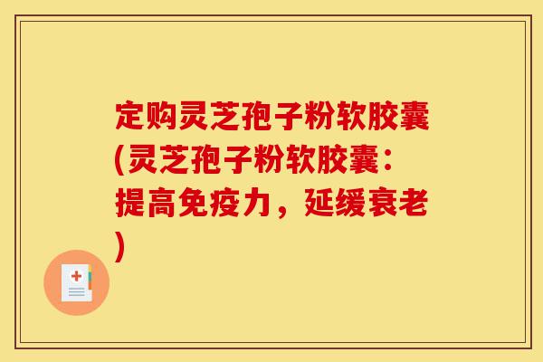 定购灵芝孢子粉软胶囊(灵芝孢子粉软胶囊:提高免疫力,延缓衰老)-第1张图片-灵芝之家 定购灵芝孢子粉软胶囊(灵芝孢子粉软胶囊:提高免疫力,延缓衰老)-第1张图片-灵芝之家