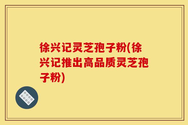 徐兴记灵芝孢子粉(徐兴记推出高品质灵芝孢子粉)-第1张图片-灵芝之家 徐兴记灵芝孢子粉(徐兴记推出高品质灵芝孢子粉)-第1张图片-灵芝之家