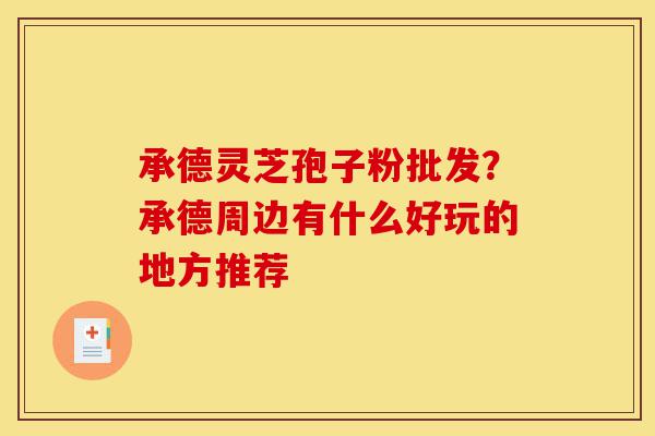 承德灵芝孢子粉批发？承德周边有什么好玩的地方推荐-第1张图片-灵芝之家