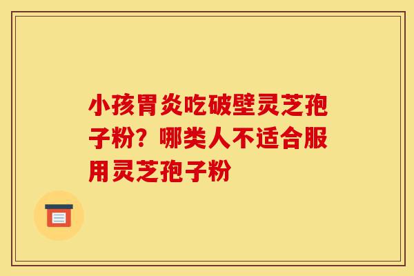 小孩胃炎吃破壁灵芝孢子粉？哪类人不适合服用灵芝孢子粉-第1张图片-灵芝之家
