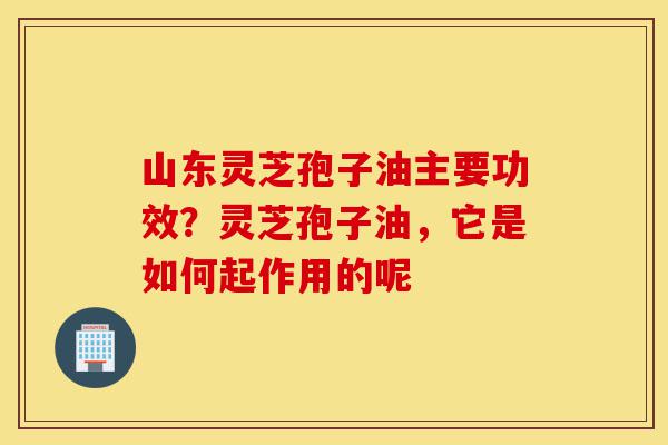 山东灵芝孢子油主要功效?灵芝孢子油,它是如何起作用的呢-第1张图片-灵芝之家 山东灵芝孢子油主要功效?灵芝孢子油,它是如何起作用的呢-第1张图片-灵芝之家