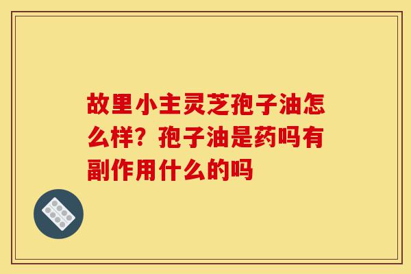 故里小主灵芝孢子油怎么样?孢子油是药吗有副作用什么的吗-第1张图片-灵芝之家 故里小主灵芝孢子油怎么样?孢子油是药吗有副作用什么的吗-第1张图片-灵芝之家