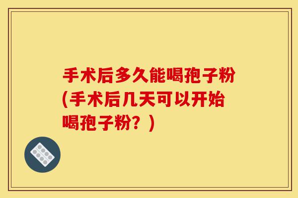 手术后多久能喝孢子粉(手术后几天可以开始喝孢子粉?)-第1张图片-灵芝之家 手术后多久能喝孢子粉(手术后几天可以开始喝孢子粉?)-第1张图片-灵芝之家