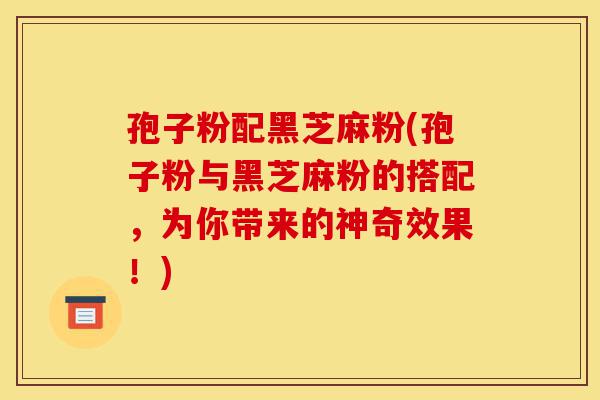 孢子粉配黑芝麻粉(孢子粉与黑芝麻粉的搭配，为你带来的神奇效果！)-第1张图片-灵芝之家