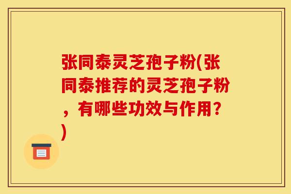 张同泰灵芝孢子粉(张同泰推荐的灵芝孢子粉,有哪些功效与作用?)-第1张图片-灵芝之家 张同泰灵芝孢子粉(张同泰推荐的灵芝孢子粉,有哪些功效与作用?)-第1张图片-灵芝之家