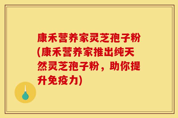 康禾营养家灵芝孢子粉(康禾营养家推出纯天然灵芝孢子粉,助你提升免疫力)-第1张图片-灵芝之家 康禾营养家灵芝孢子粉(康禾营养家推出纯天然灵芝孢子粉,助你提升免疫力)-第1张图片-灵芝之家