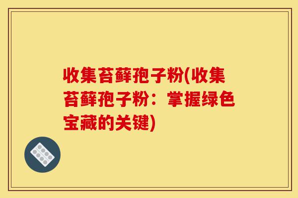 收集苔藓孢子粉(收集苔藓孢子粉:掌握绿色宝藏的关键)-第1张图片-灵芝之家 收集苔藓孢子粉(收集苔藓孢子粉:掌握绿色宝藏的关键)-第1张图片-灵芝之家