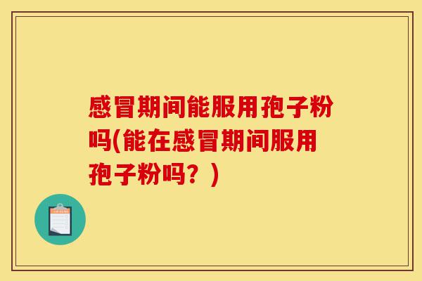感冒期间能服用孢子粉吗(能在感冒期间服用孢子粉吗?)-第1张图片-灵芝之家 感冒期间能服用孢子粉吗(能在感冒期间服用孢子粉吗?)-第1张图片-灵芝之家