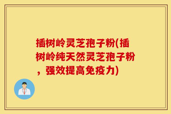插树岭灵芝孢子粉(插树岭纯天然灵芝孢子粉,强效提高免疫力)-第1张图片-灵芝之家 插树岭灵芝孢子粉(插树岭纯天然灵芝孢子粉,强效提高免疫力)-第1张图片-灵芝之家
